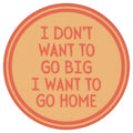 Sip Sip Hooray Coaster -  I Don't Want to Go Big - I Want to Go Home